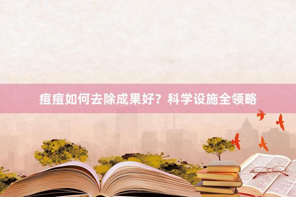 痘痘如何去除成果好?科学设施全领略