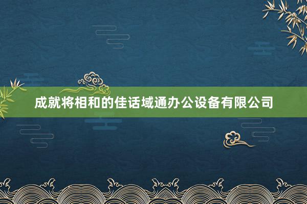 成就将相和的佳话域通办公设备有限公司